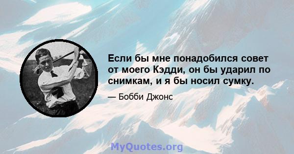 Если бы мне понадобился совет от моего Кэдди, он бы ударил по снимкам, и я бы носил сумку.