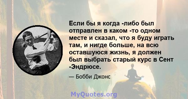 Если бы я когда -либо был отправлен в каком -то одном месте и сказал, что я буду играть там, и нигде больше, на всю оставшуюся жизнь, я должен был выбрать старый курс в Сент -Эндрюсе.