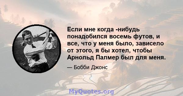 Если мне когда -нибудь понадобился восемь футов, и все, что у меня было, зависело от этого, я бы хотел, чтобы Арнольд Палмер был для меня.