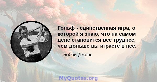 Гольф - единственная игра, о которой я знаю, что на самом деле становится все труднее, чем дольше вы играете в нее.