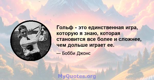 Гольф - это единственная игра, которую я знаю, которая становится все более и сложнее, чем дольше играет ее.