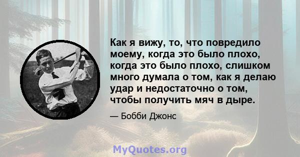 Как я вижу, то, что повредило моему, когда это было плохо, когда это было плохо, слишком много думала о том, как я делаю удар и недостаточно о том, чтобы получить мяч в дыре.