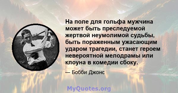 На поле для гольфа мужчина может быть преследуемой жертвой неумолимой судьбы, быть пораженным ужасающим ударом трагедии, станет героем невероятной мелодрамы или клоуна в комедии сбоку.