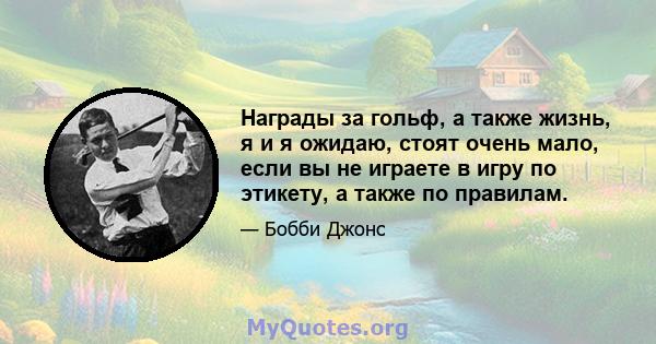 Награды за гольф, а также жизнь, я и я ожидаю, стоят очень мало, если вы не играете в игру по этикету, а также по правилам.