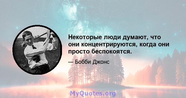 Некоторые люди думают, что они концентрируются, когда они просто беспокоятся.