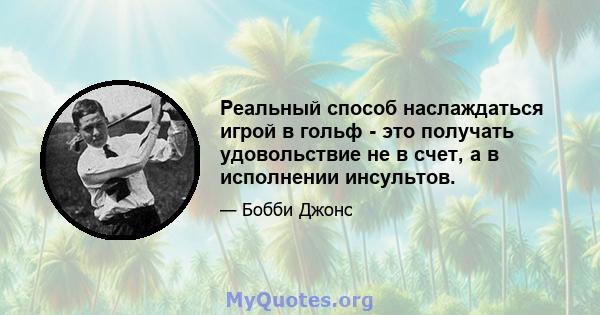 Реальный способ наслаждаться игрой в гольф - это получать удовольствие не в счет, а в исполнении инсультов.