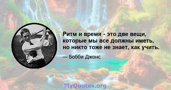 Ритм и время - это две вещи, которые мы все должны иметь, но никто тоже не знает, как учить.