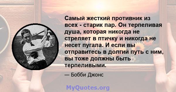 Самый жесткий противник из всех - старик пар. Он терпеливая душа, которая никогда не стреляет в птичку и никогда не несет пугала. И если вы отправитесь в долгий путь с ним, вы тоже должны быть терпеливыми.