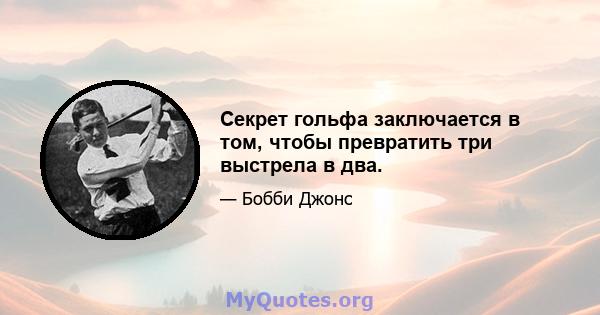 Секрет гольфа заключается в том, чтобы превратить три выстрела в два.