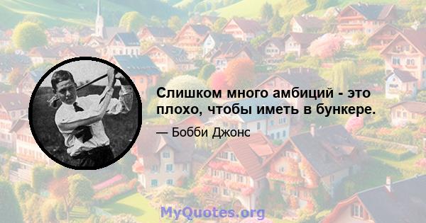 Слишком много амбиций - это плохо, чтобы иметь в бункере.