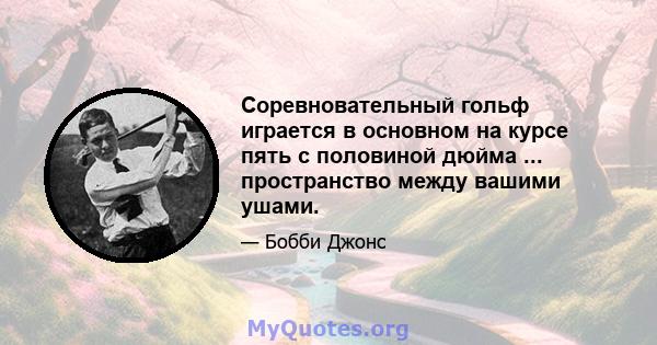 Соревновательный гольф играется в основном на курсе пять с половиной дюйма ... пространство между вашими ушами.