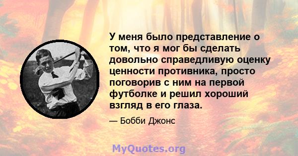 У меня было представление о том, что я мог бы сделать довольно справедливую оценку ценности противника, просто поговорив с ним на первой футболке и решил хороший взгляд в его глаза.