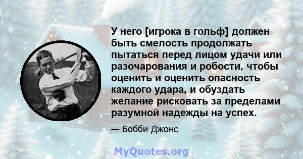 У него [игрока в гольф] должен быть смелость продолжать пытаться перед лицом удачи или разочарования и робости, чтобы оценить и оценить опасность каждого удара, и обуздать желание рисковать за пределами разумной надежды 