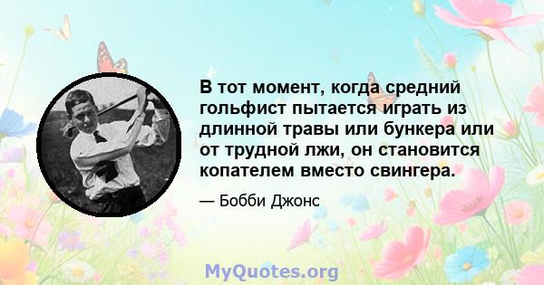 В тот момент, когда средний гольфист пытается играть из длинной травы или бункера или от трудной лжи, он становится копателем вместо свингера.