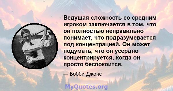 Ведущая сложность со средним игроком заключается в том, что он полностью неправильно понимает, что подразумевается под концентрацией. Он может подумать, что он усердно концентрируется, когда он просто беспокоится.