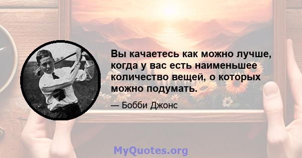 Вы качаетесь как можно лучше, когда у вас есть наименьшее количество вещей, о которых можно подумать.