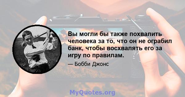 Вы могли бы также похвалить человека за то, что он не ограбил банк, чтобы восхвалять его за игру по правилам.