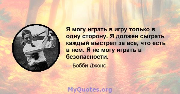 Я могу играть в игру только в одну сторону. Я должен сыграть каждый выстрел за все, что есть в нем. Я не могу играть в безопасности.