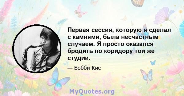 Первая сессия, которую я сделал с камнями, была несчастным случаем. Я просто оказался бродить по коридору той же студии.