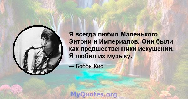 Я всегда любил Маленького Энтони и Империалов. Они были как предшественники искушений. Я любил их музыку.