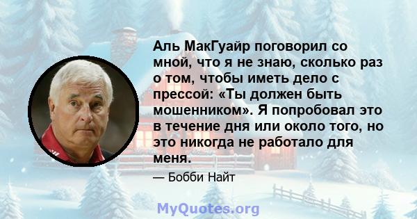 Аль МакГуайр поговорил со мной, что я не знаю, сколько раз о том, чтобы иметь дело с прессой: «Ты должен быть мошенником». Я попробовал это в течение дня или около того, но это никогда не работало для меня.