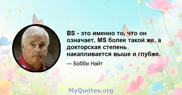 BS - это именно то, что он означает, MS более такой же, а докторская степень накапливается выше и глубже.