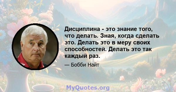 Дисциплина - это знание того, что делать. Зная, когда сделать это. Делать это в меру своих способностей. Делать это так каждый раз.