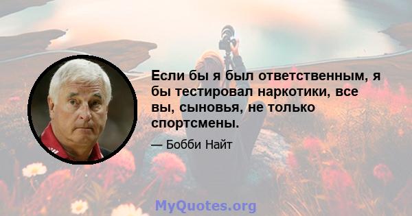 Если бы я был ответственным, я бы тестировал наркотики, все вы, сыновья, не только спортсмены.