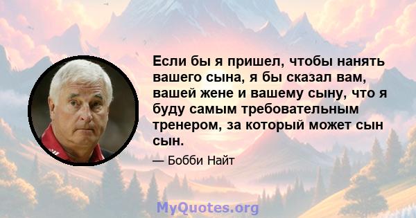 Если бы я пришел, чтобы нанять вашего сына, я бы сказал вам, вашей жене и вашему сыну, что я буду самым требовательным тренером, за который может сын сын.