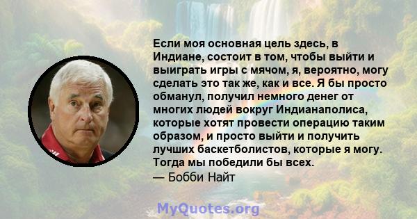 Если моя основная цель здесь, в Индиане, состоит в том, чтобы выйти и выиграть игры с мячом, я, вероятно, могу сделать это так же, как и все. Я бы просто обманул, получил немного денег от многих людей вокруг