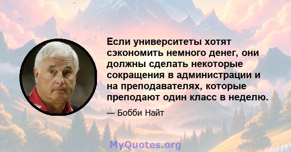 Если университеты хотят сэкономить немного денег, они должны сделать некоторые сокращения в администрации и на преподавателях, которые преподают один класс в неделю.