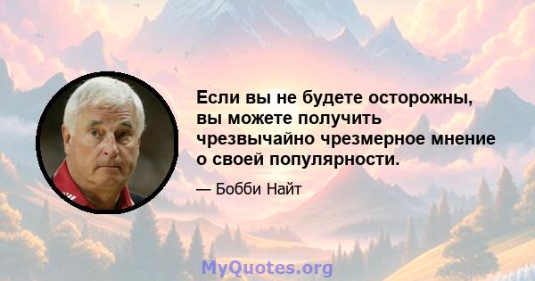 Если вы не будете осторожны, вы можете получить чрезвычайно чрезмерное мнение о своей популярности.