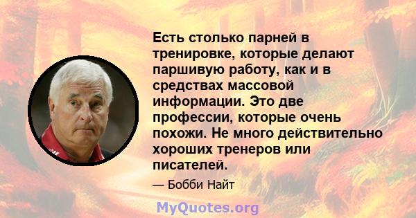 Есть столько парней в тренировке, которые делают паршивую работу, как и в средствах массовой информации. Это две профессии, которые очень похожи. Не много действительно хороших тренеров или писателей.