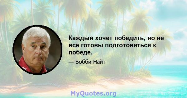 Каждый хочет победить, но не все готовы подготовиться к победе.