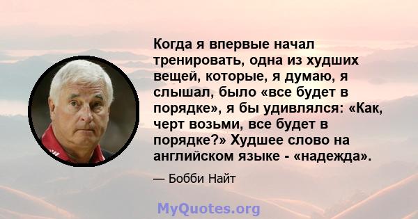 Когда я впервые начал тренировать, одна из худших вещей, которые, я думаю, я слышал, было «все будет в порядке», я бы удивлялся: «Как, черт возьми, все будет в порядке?» Худшее слово на английском языке - «надежда».