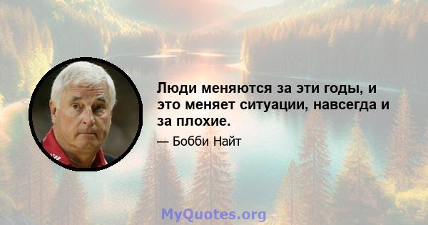 Люди меняются за эти годы, и это меняет ситуации, навсегда и за плохие.