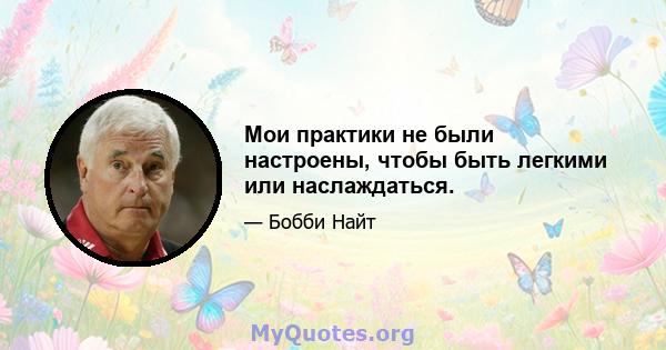 Мои практики не были настроены, чтобы быть легкими или наслаждаться.