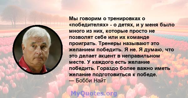 Мы говорим о тренировках о «победителях» - о детях, и у меня было много из них, которые просто не позволят себе или их команде проиграть. Тренеры называют это желанием победить. Я не. Я думаю, что это делает акцент в