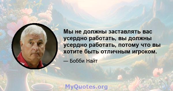 Мы не должны заставлять вас усердно работать, вы должны усердно работать, потому что вы хотите быть отличным игроком.