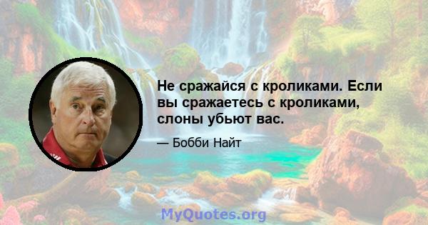 Не сражайся с кроликами. Если вы сражаетесь с кроликами, слоны убьют вас.