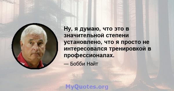 Ну, я думаю, что это в значительной степени установлено, что я просто не интересовался тренировкой в ​​профессионалах.