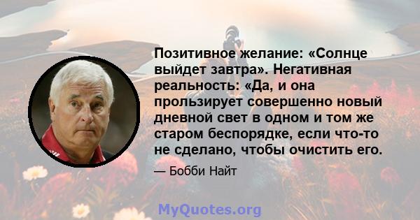 Позитивное желание: «Солнце выйдет завтра». Негативная реальность: «Да, и она прользирует совершенно новый дневной свет в одном и том же старом беспорядке, если что-то не сделано, чтобы очистить его.