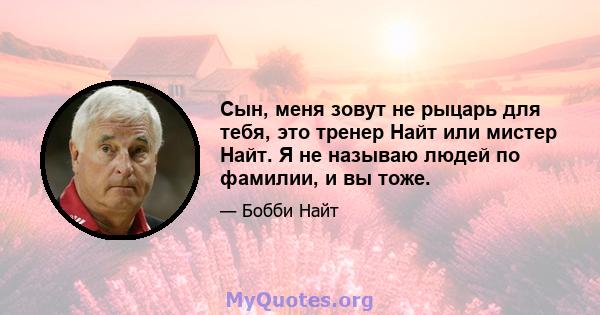 Сын, меня зовут не рыцарь для тебя, это тренер Найт или мистер Найт. Я не называю людей по фамилии, и вы тоже.