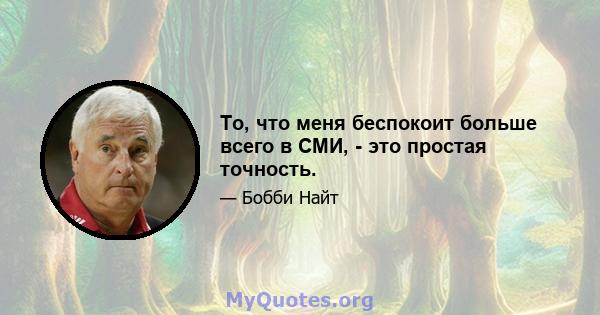 То, что меня беспокоит больше всего в СМИ, - это простая точность.