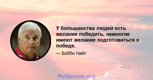 У большинства людей есть желание победить, немногие имеют желание подготовиться к победе.