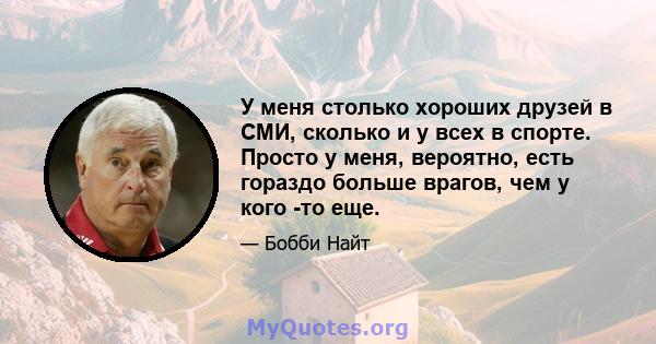 У меня столько хороших друзей в СМИ, сколько и у всех в спорте. Просто у меня, вероятно, есть гораздо больше врагов, чем у кого -то еще.