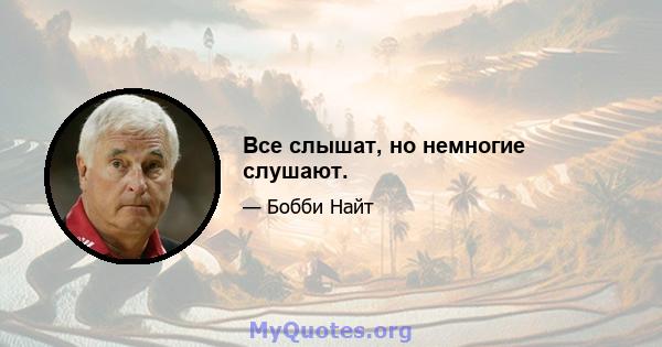 Все слышат, но немногие слушают.