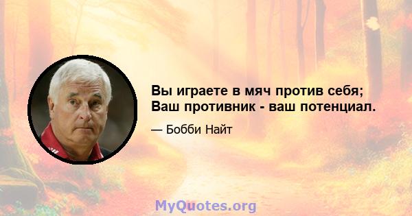 Вы играете в мяч против себя; Ваш противник - ваш потенциал.