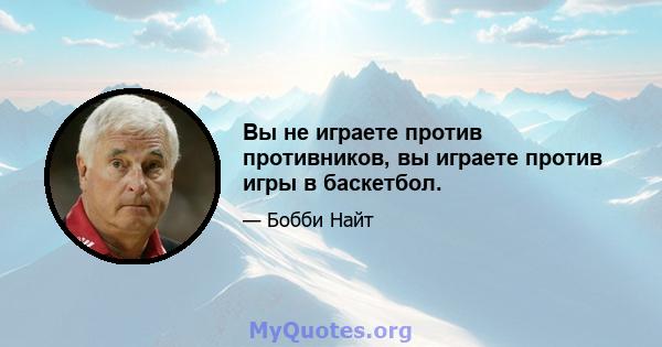 Вы не играете против противников, вы играете против игры в баскетбол.