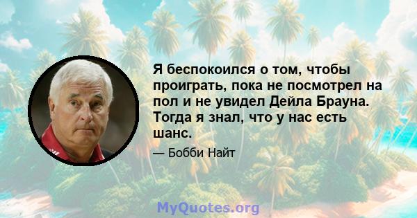 Я беспокоился о том, чтобы проиграть, пока не посмотрел на пол и не увидел Дейла Брауна. Тогда я знал, что у нас есть шанс.